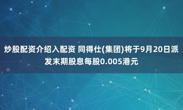 炒股配资介绍入配资 同得仕(集团)将于9月20日派发末期股息每股0.005港元