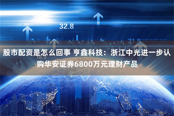 股市配资是怎么回事 亨鑫科技：浙江中光进一步认购华安证券6800万元理财产品