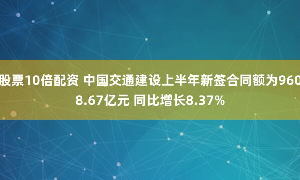 股票10倍配资 中国交通建设上半年新签合同额为9608.67亿元 同比增长8.37%