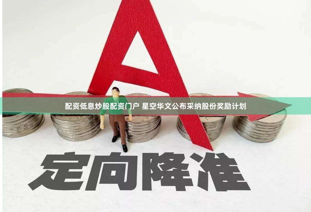 配资低息炒股配资门户 星空华文公布采纳股份奖励计划