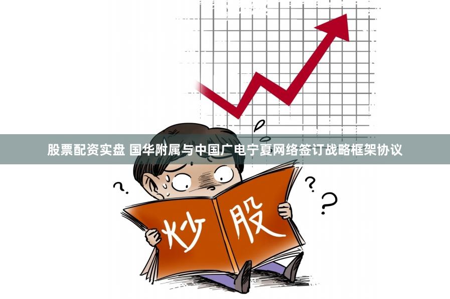 股票配资实盘 国华附属与中国广电宁夏网络签订战略框架协议