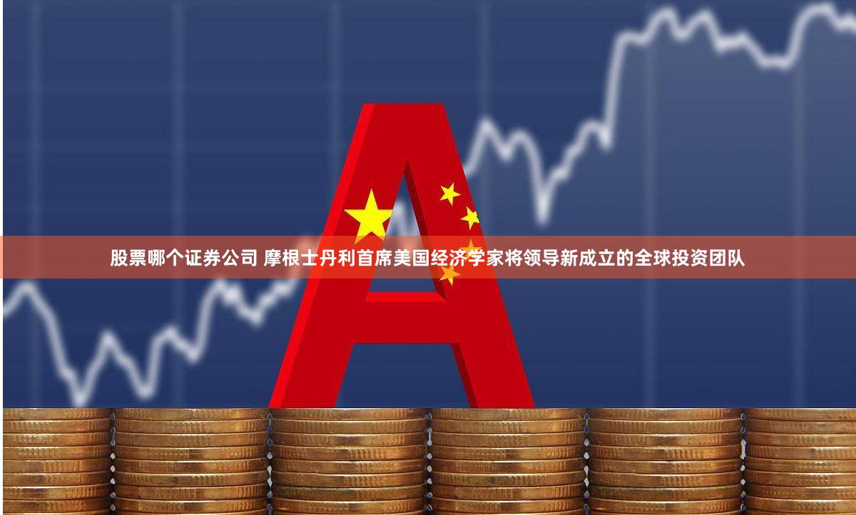 股票哪个证券公司 摩根士丹利首席美国经济学家将领导新成立的全球投资团队