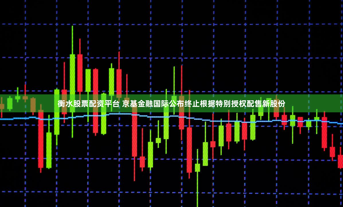 衡水股票配资平台 京基金融国际公布终止根据特别授权配售新股份
