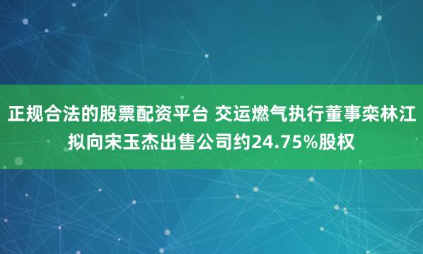 正规合法的股票配资平台 交运燃气执行董事栾林江拟向宋玉杰出售公司约24.75%股权