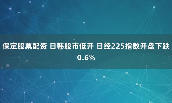 保定股票配资 日韩股市低开 日经225指数开盘下跌0.6%