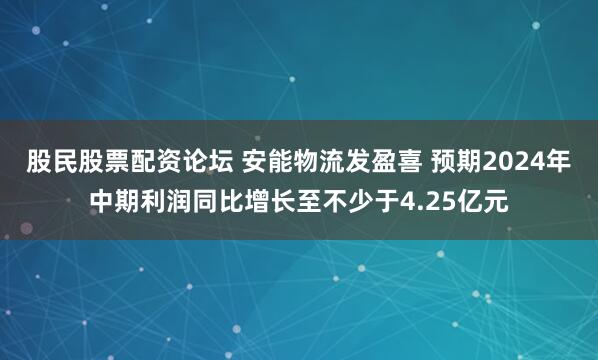 股民股票配资论坛 安能物流发盈喜 预期2024年中期利润同比增长至不少于4.25亿元