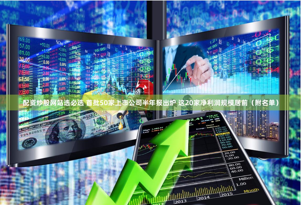 配资炒股网站选必选 首批50家上市公司半年报出炉 这20家净利润规模居前（附名单）