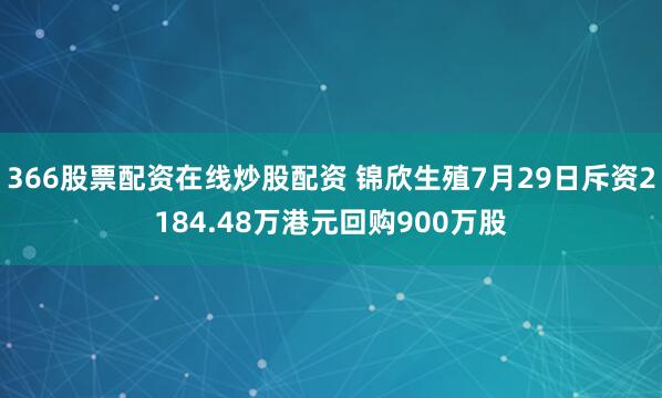 366股票配资在线炒股配资 锦欣生殖7月29日斥资2184.48万港元回购900万股