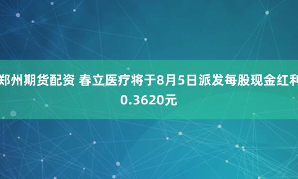郑州期货配资 春立医疗将于8月5日派发每股现金红利0.3620元