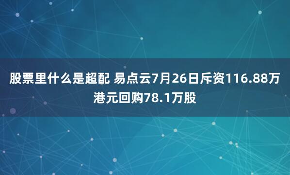 股票里什么是超配 易点云7月26日斥资116.88万港元回购78.1万股