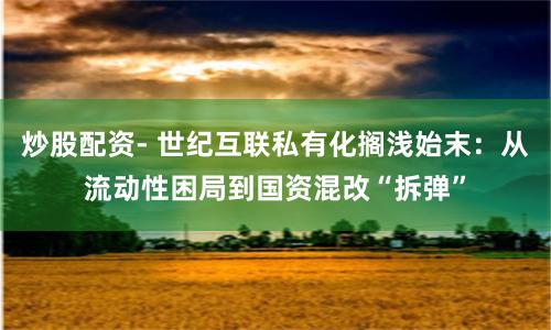 炒股配资- 世纪互联私有化搁浅始末：从流动性困局到国资混改“拆弹”