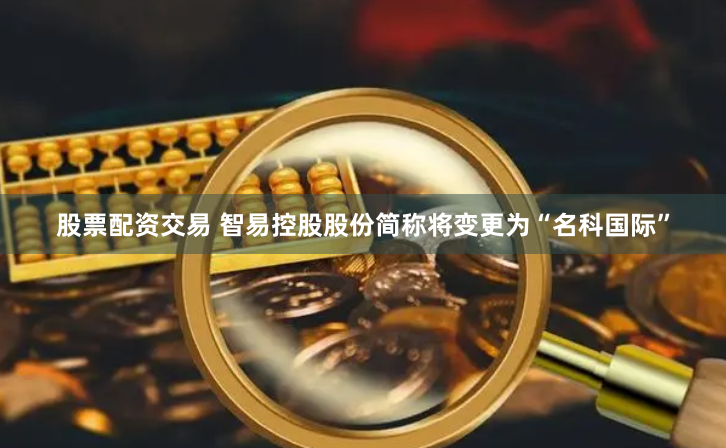股票配资交易 智易控股股份简称将变更为“名科国际”