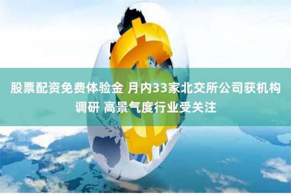 股票配资免费体验金 月内33家北交所公司获机构调研 高景气度行业受关注