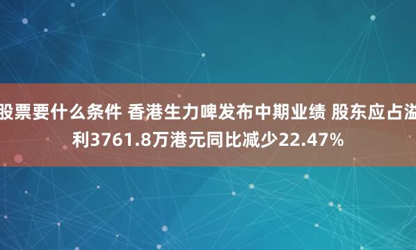 股票要什么条件 香港生力啤发布中期业绩 股东应占溢利3761.8万港元同比减少22.47%