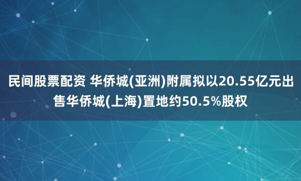 民间股票配资 华侨城(亚洲)附属拟以20.55亿元出售华侨城(上海)置地约50.5%股权