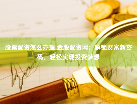 股票配资怎么办理 金股配资网：解锁财富新密码，轻松实现投资梦想
