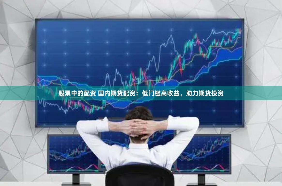 股票中的配资 国内期货配资：低门槛高收益，助力期货投资