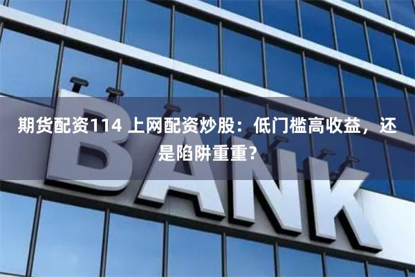 期货配资114 上网配资炒股：低门槛高收益，还是陷阱重重？