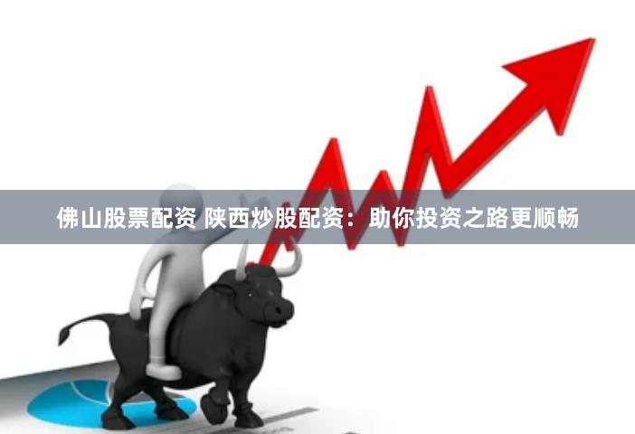 佛山股票配资 陕西炒股配资：助你投资之路更顺畅