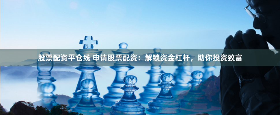 股票配资平仓线 申请股票配资：解锁资金杠杆，助你投资致富