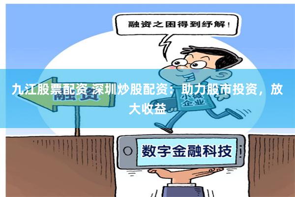 九江股票配资 深圳炒股配资：助力股市投资，放大收益