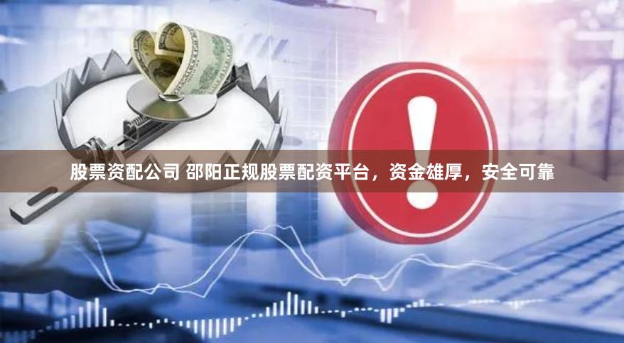 股票资配公司 邵阳正规股票配资平台，资金雄厚，安全可靠