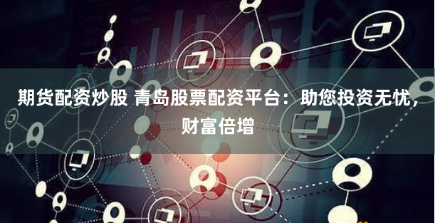 期货配资炒股 青岛股票配资平台：助您投资无忧，财富倍增