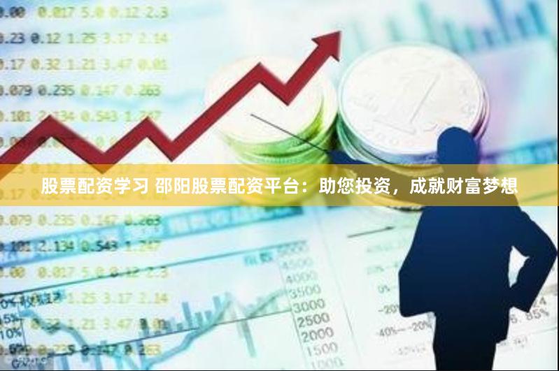 股票配资学习 邵阳股票配资平台：助您投资，成就财富梦想