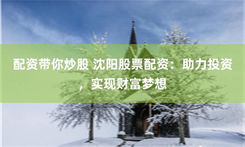 配资带你炒股 沈阳股票配资：助力投资，实现财富梦想