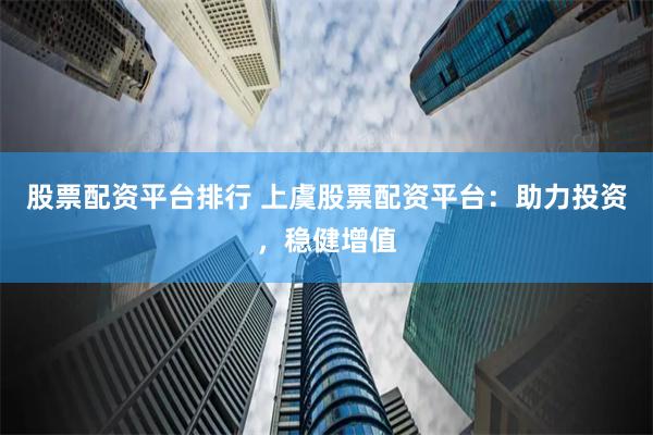 股票配资平台排行 上虞股票配资平台：助力投资，稳健增值