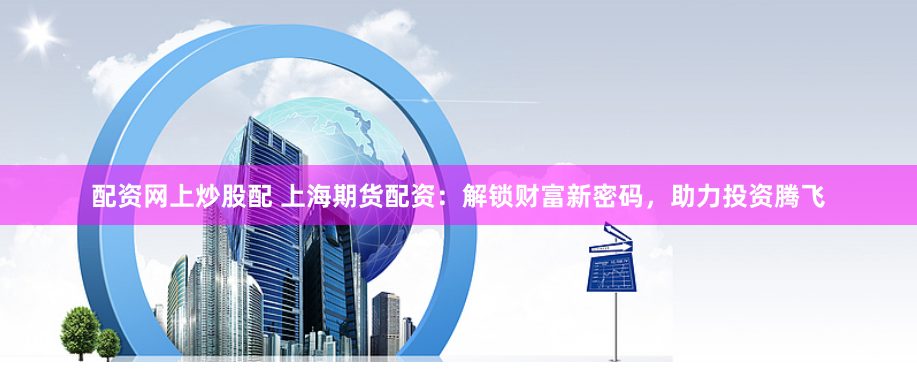 配资网上炒股配 上海期货配资：解锁财富新密码，助力投资腾飞