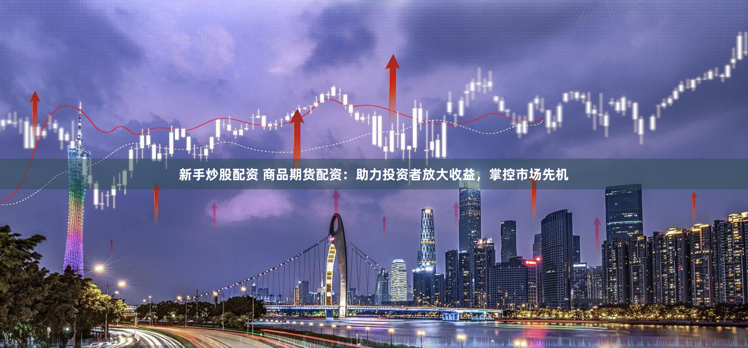 新手炒股配资 商品期货配资：助力投资者放大收益，掌控市场先机