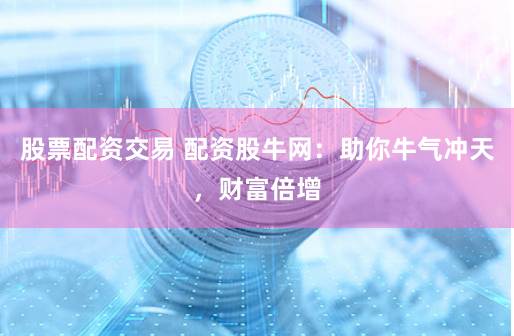 股票配资交易 配资股牛网：助你牛气冲天，财富倍增