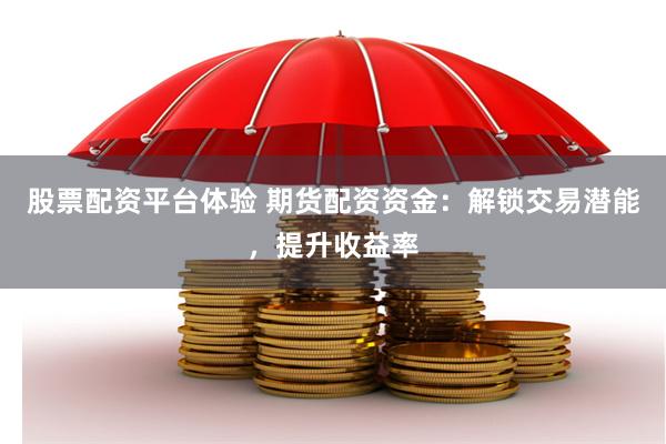 股票配资平台体验 期货配资资金：解锁交易潜能，提升收益率