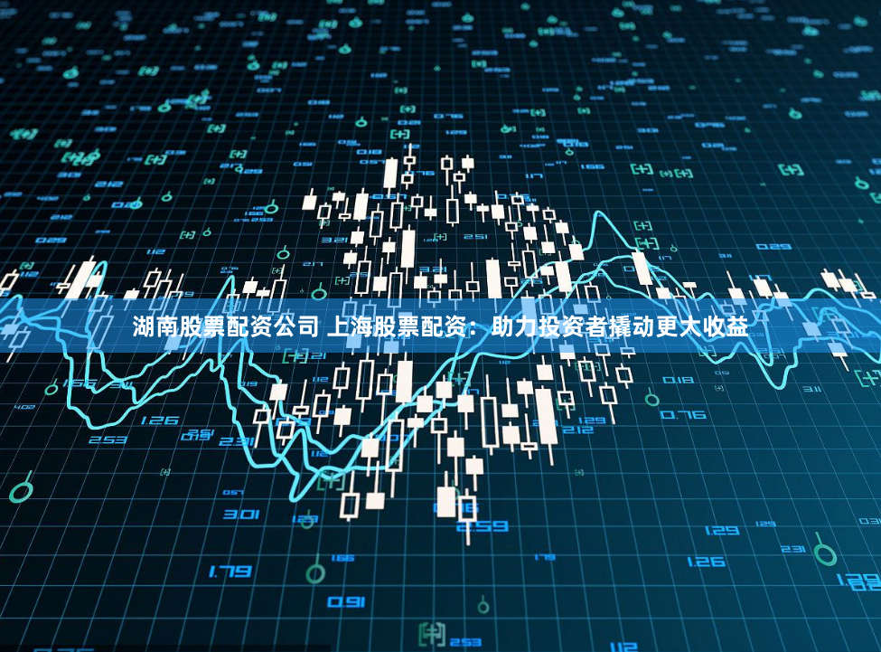 湖南股票配资公司 上海股票配资：助力投资者撬动更大收益