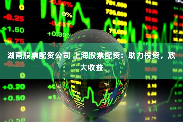 湖南股票配资公司 上海股票配资：助力投资，放大收益