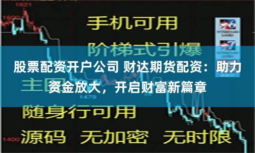 股票配资开户公司 财达期货配资：助力资金放大，开启财富新篇章