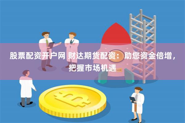 股票配资开户网 财达期货配资：助您资金倍增，把握市场机遇