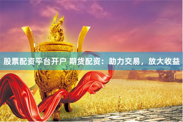 股票配资平台开户 期货配资：助力交易，放大收益