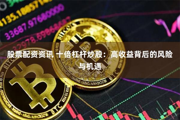 股票配资资讯 十倍杠杆炒股：高收益背后的风险与机遇
