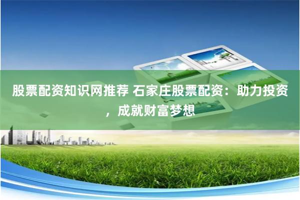 股票配资知识网推荐 石家庄股票配资：助力投资，成就财富梦想