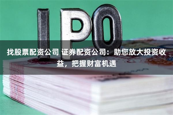 找股票配资公司 证券配资公司：助您放大投资收益，把握财富机遇