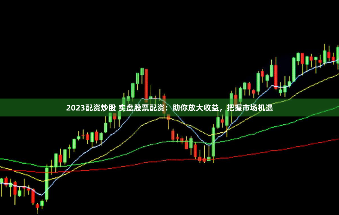 2023配资炒股 实盘股票配资：助你放大收益，把握市场机遇