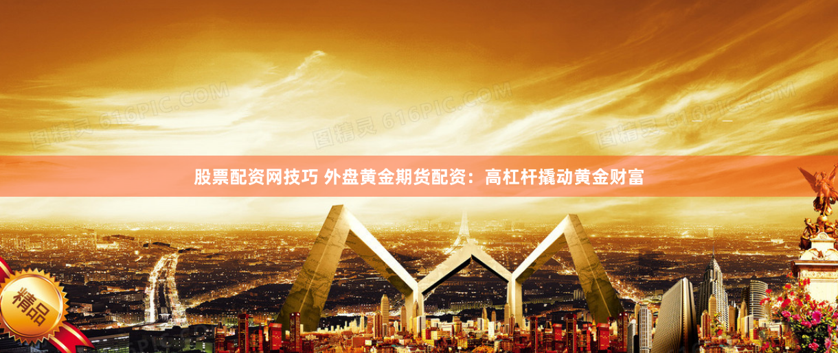 股票配资网技巧 外盘黄金期货配资：高杠杆撬动黄金财富