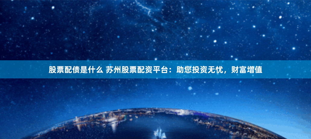 股票配债是什么 苏州股票配资平台：助您投资无忧，财富增值