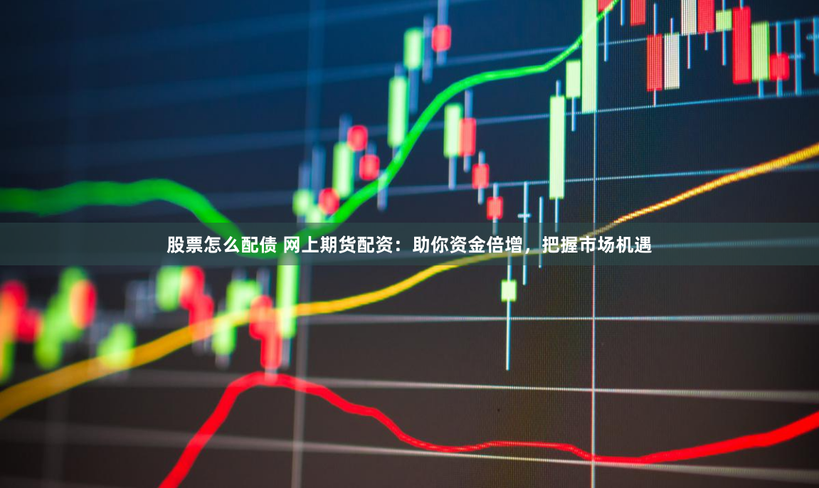 股票怎么配债 网上期货配资：助你资金倍增，把握市场机遇