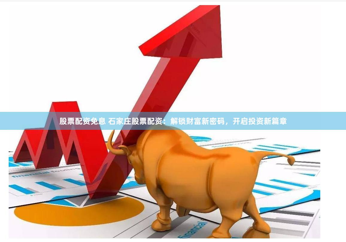 股票配资免息 石家庄股票配资：解锁财富新密码，开启投资新篇章