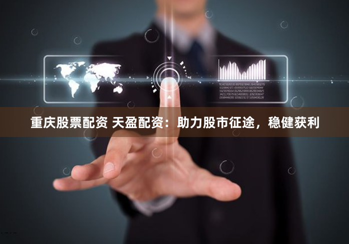 重庆股票配资 天盈配资：助力股市征途，稳健获利