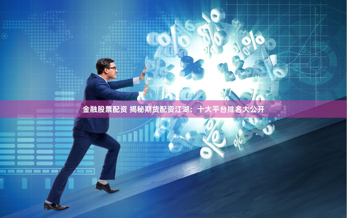 金融股票配资 揭秘期货配资江湖：十大平台排名大公开
