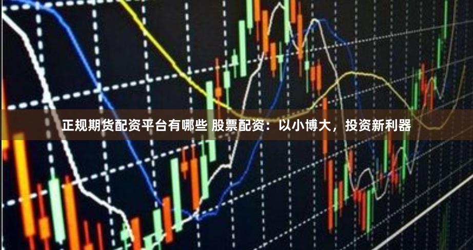 正规期货配资平台有哪些 股票配资：以小博大，投资新利器